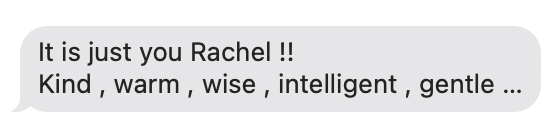 Screenshot of an iMessage bubble from a sender that says 'It is just you Rachel !! Kind , warm , wise , intelligent , gentle ...'